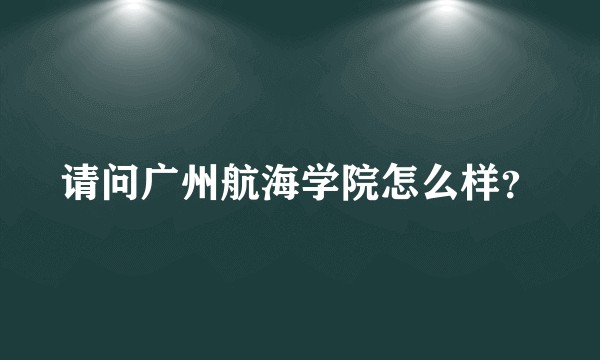 请问广州航海学院怎么样？