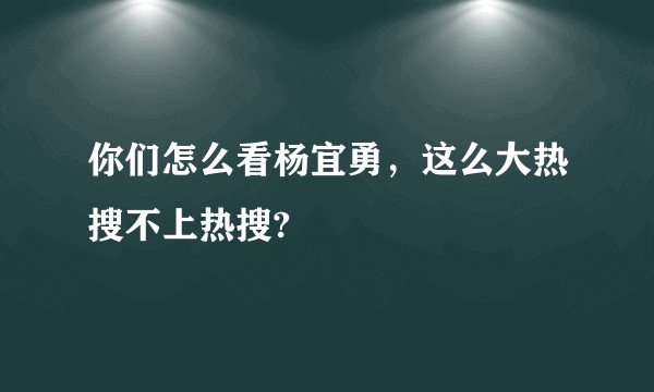 你们怎么看杨宜勇，这么大热搜不上热搜?