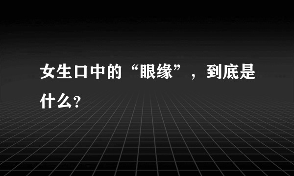 女生口中的“眼缘”，到底是什么？