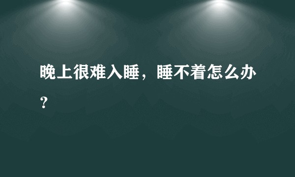 晚上很难入睡,睡不着怎么办?