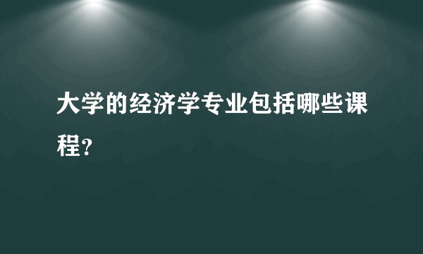 大学的经济学专业包括哪些课程？