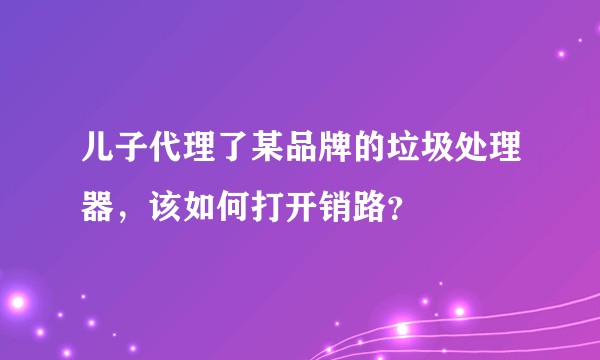 儿子代理了某品牌的垃圾处理器，该如何打开销路？