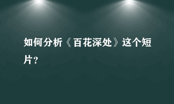如何分析《百花深处》这个短片？