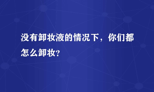 没有卸妆液的情况下，你们都怎么卸妆？