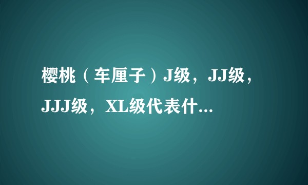 樱桃（车厘子）J级，JJ级，JJJ级，XL级代表什么意思？划分标准是？