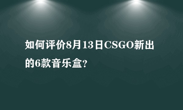 如何评价8月13日CSGO新出的6款音乐盒？