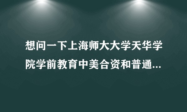 想问一下上海师大大学天华学院学前教育中美合资和普通的有什么区别？