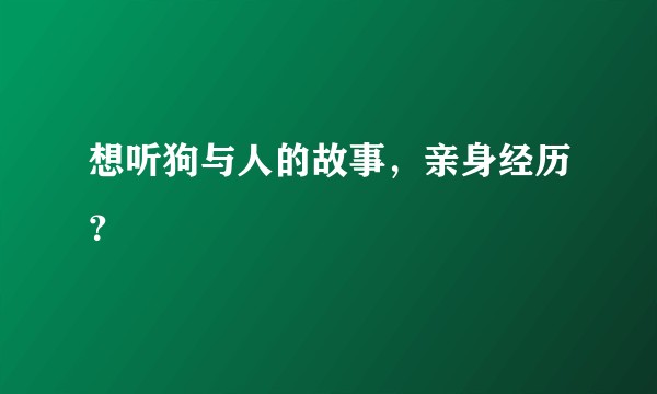 想听狗与人的故事，亲身经历？