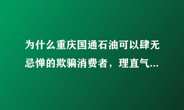 为什么重庆国通石油可以肆无忌惮的欺骗消费者，理直气壮的用所谓的协议进行敷衍？