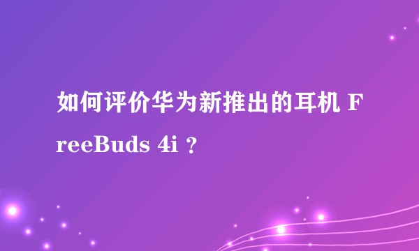 如何评价华为新推出的耳机 FreeBuds 4i ？
