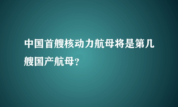 中国首艘核动力航母将是第几艘国产航母？