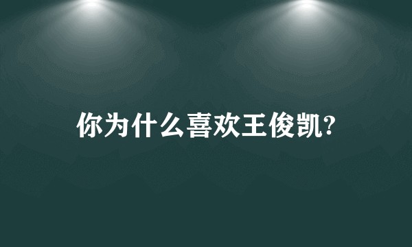 你为什么喜欢王俊凯?