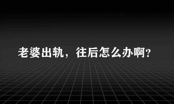 老婆出轨，往后怎么办啊？