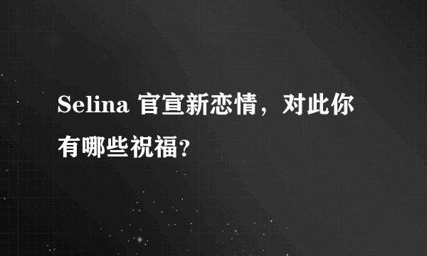 Selina 官宣新恋情，对此你有哪些祝福？