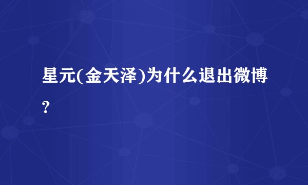星元(金天泽)为什么退出微博？