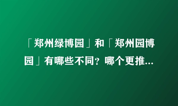 「郑州绿博园」和「郑州园博园」有哪些不同？哪个更推荐打卡？