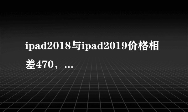 ipad2018与ipad2019价格相差470，学习买哪个?
