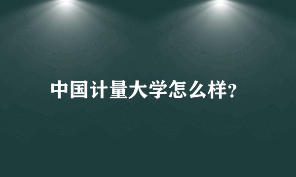 中国计量大学怎么样？