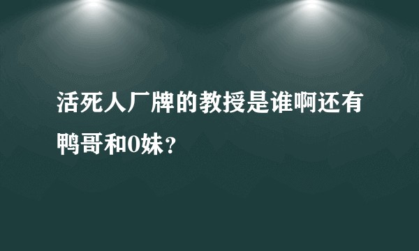活死人厂牌的教授是谁啊还有鸭哥和0妹？