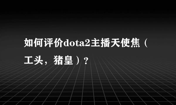 如何评价dota2主播天使焦（工头，猪皇）？