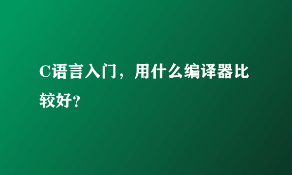 C语言入门，用什么编译器比较好？