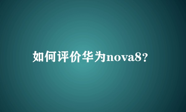 如何评价华为nova8？