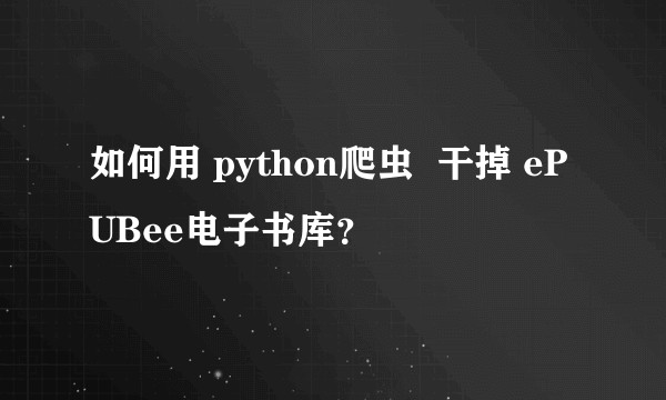 如何用 python爬虫  干掉 ePUBee电子书库？
