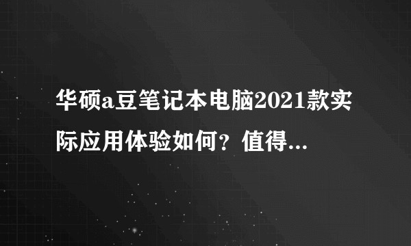 华硕a豆笔记本电脑2021款实际应用体验如何？值得入手吗？