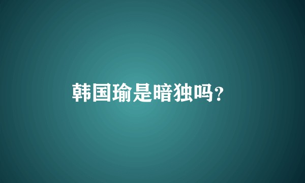 韩国瑜是暗独吗？