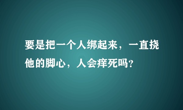 要是把一个人绑起来,一直挠他的脚心,人会痒死吗?