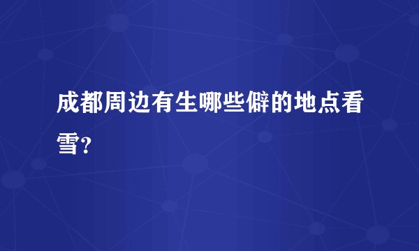 成都周边有生哪些僻的地点看雪？