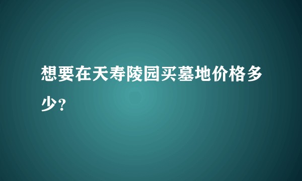 想要在天寿陵园买墓地价格多少？