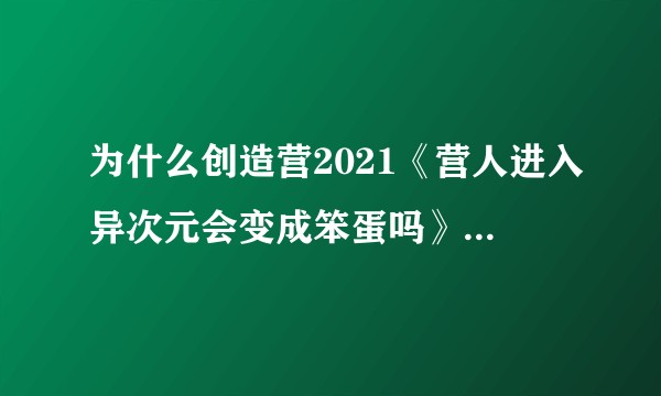 为什么创造营2021《营人进入异次元会变成笨蛋吗》有的人参加好几期了有的人还没有或者只有一期？