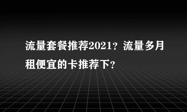 流量套餐推荐2021？流量多月租便宜的卡推荐下？
