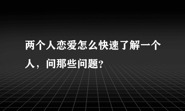 两个人恋爱怎么快速了解一个人，问那些问题？