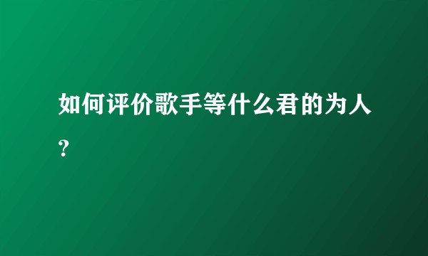 如何评价歌手等什么君的为人？