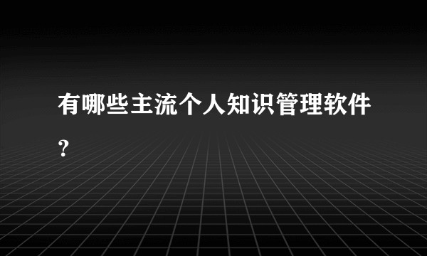 有哪些主流个人知识管理软件?