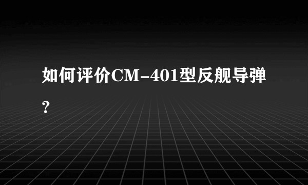 如何评价CM-401型反舰导弹？