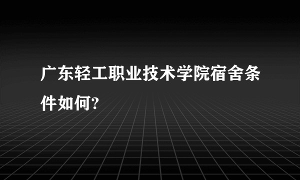 广东轻工职业技术学院宿舍条件如何?