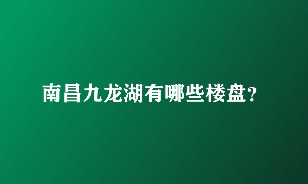 南昌九龙湖有哪些楼盘？