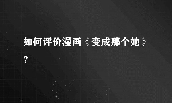 如何评价漫画《变成那个她》?