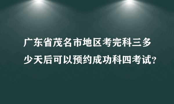 广东省茂名市地区考完科三多少天后可以预约成功科四考试？