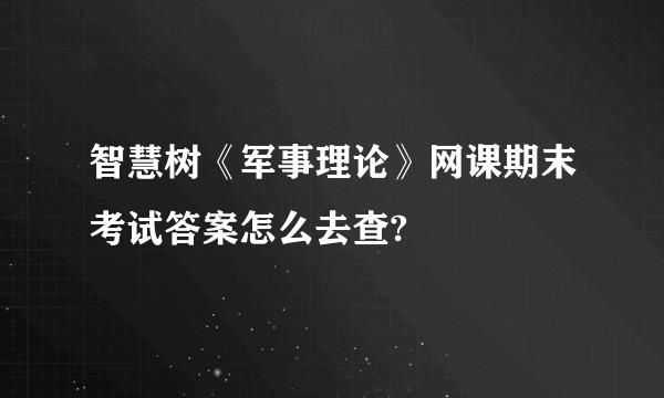 智慧树《军事理论》网课期末考试答案怎么去查?