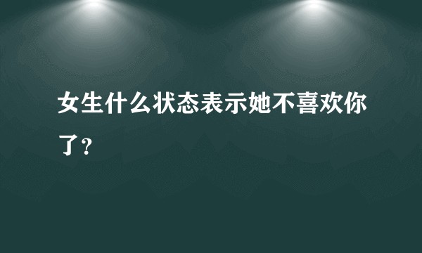 女生什么状态表示她不喜欢你了？