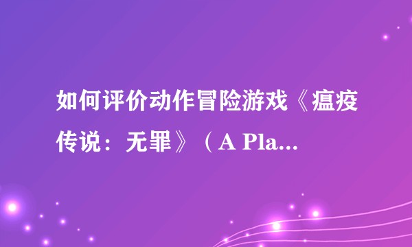 如何评价动作冒险游戏《瘟疫传说：无罪》（A Plague Tale: Innocence）？