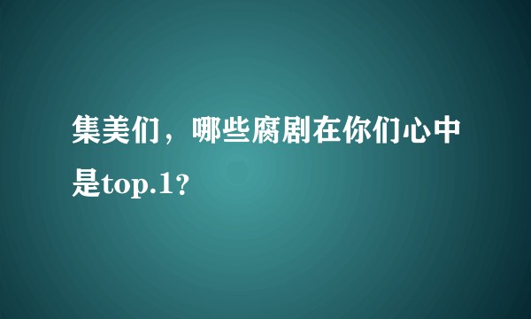 集美们，哪些腐剧在你们心中是top.1？