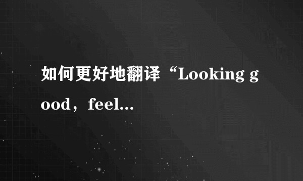 如何更好地翻译“Looking good，feeling good”?