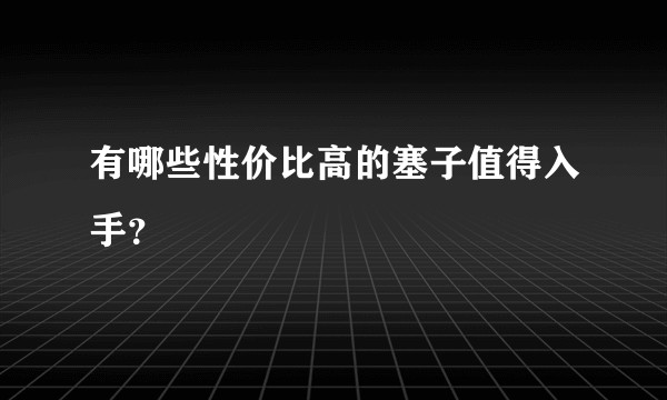 有哪些性价比高的塞子值得入手？