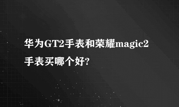 华为GT2手表和荣耀magic2手表买哪个好?