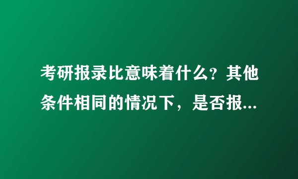 考研报录比意味着什么？其他条件相同的情况下，是否报录比高的学校/专业意味着更容易考上？